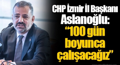 CHP İzmir İl Başkanı Aslanoğlu: “100 gün boyunca çalışacağız”