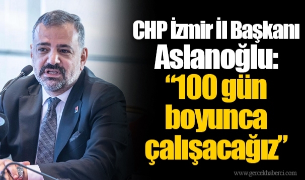 CHP İzmir İl Başkanı Aslanoğlu: “100 gün boyunca çalışacağız”