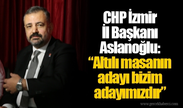 CHP İzmir İl Başkanı Aslanoğlu: “Altılı masanın adayı bizim adayımızdır”