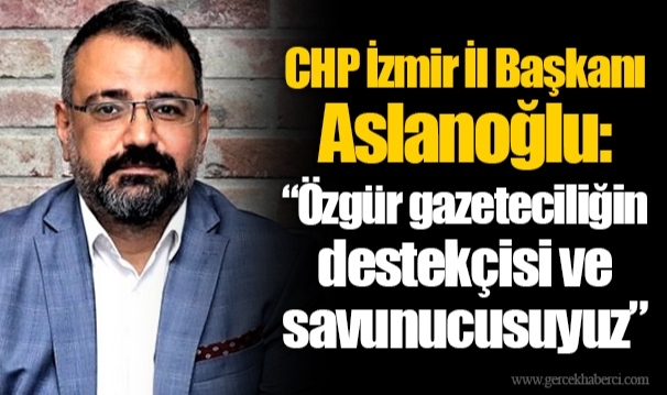 CHP İzmir İl Başkanı Aslanoğlu: “Özgür gazeteciliğin destekçisi ve savunucusuyuz”