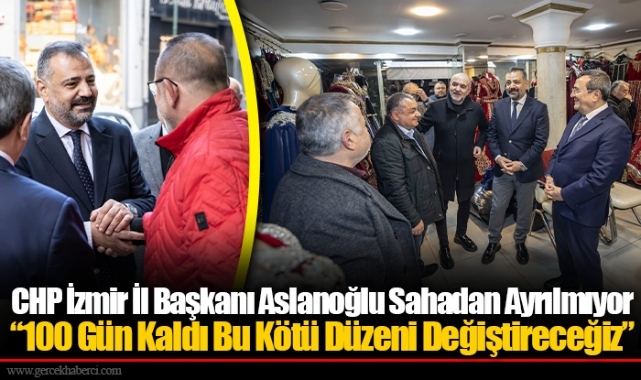 CHP İzmir İl Başkanı Aslanoğlu Sahadan Ayrılmıyor...  “100 Gün Kaldı Bu Kötü Düzeni Değiştireceğiz”