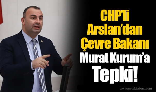 CHP’li Arslan’dan Çevre Bakanı Murat Kurum’a Tepki!