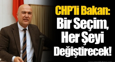CHP’li Bakan: Bir Seçim, Her Şeyi Değiştirecek!