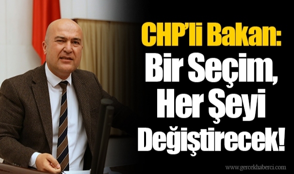 CHP’li Bakan: Bir Seçim, Her Şeyi Değiştirecek!