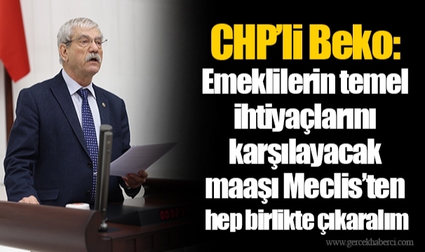 CHP’li Beko: Emeklilerin temel ihtiyaçlarını karşılayacak maaşı Meclis’ten hep birlikte çıkaralım