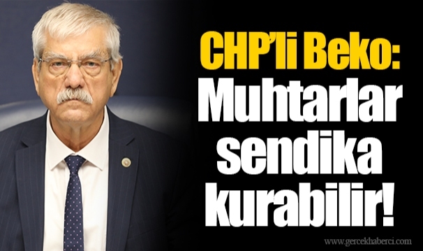 CHP’li Beko: Muhtarlar sendika kurabilir!