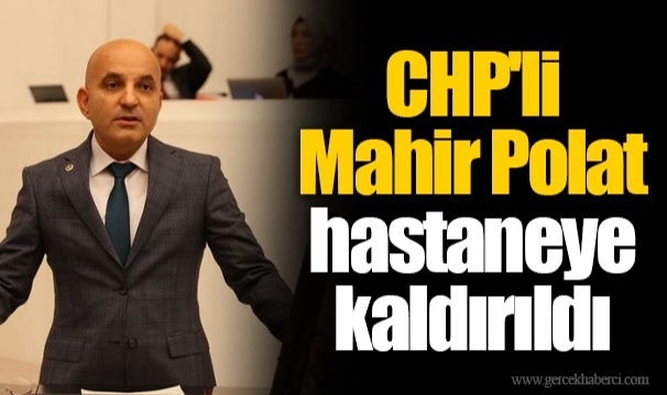 CHP'li Mahir Polat hastaneye kaldırıldı