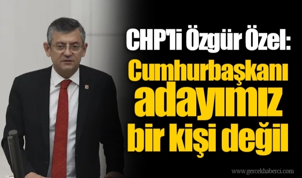 CHP'li Özgür Özel: Cumhurbaşkanı adayımız bir kişi değil