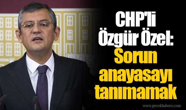 CHP'li Özgür Özel: Sorun anayasayı tanımamak