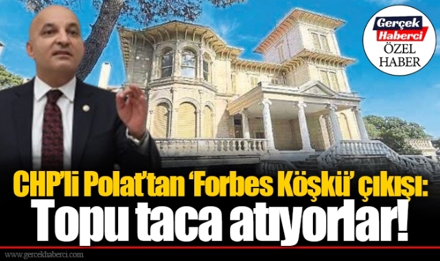 CHP’li Polat’tan ‘Forbes Köşkü’ çıkışı: Topu taca atıyorlar!