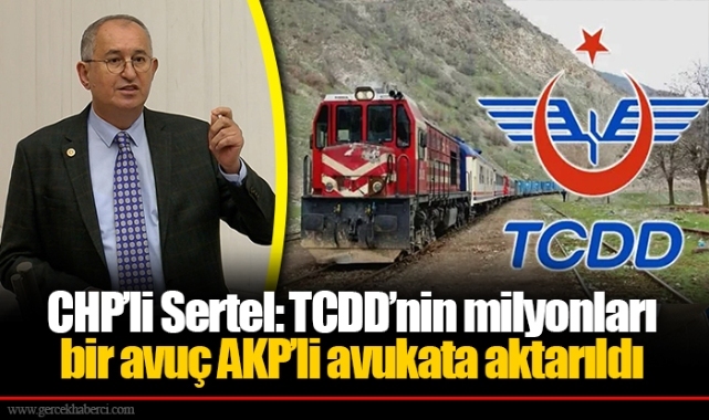 CHP’li Sertel: TCDD’nin milyonları bir avuç AKP’li avukata aktarıldı