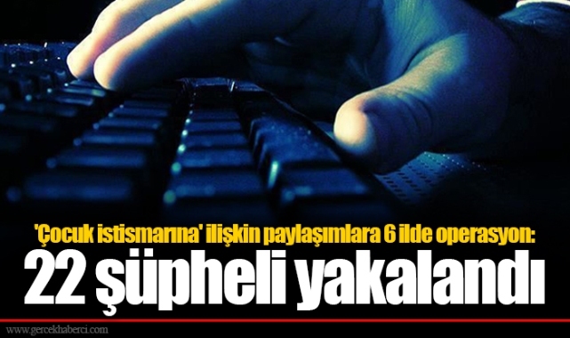'Çocuk istismarına' ilişkin paylaşımlara 6 ilde operasyon: 22 şüpheli yakalandı