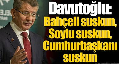 Davutoğlu: Bahçeli suskun, Soylu suskun, Cumhurbaşkanı suskun