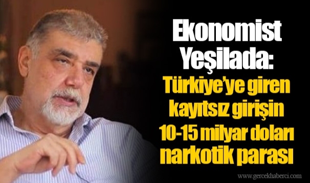 Ekonomist Yeşilada: Türkiye’ye giren kayıtsız girişin 10-15 milyar doları narkotik parası