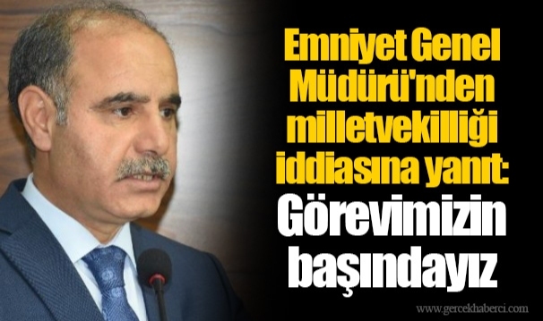 Emniyet Genel Müdürü'nden milletvekilliği iddiasına yanıt: Görevimizin başındayız