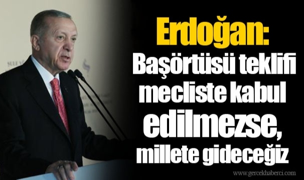 Erdoğan: Başörtüsü teklifi mecliste kabul edilmezse, millete gideceğiz