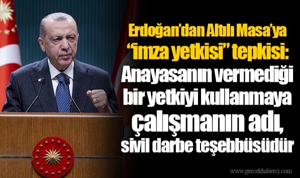Erdoğan’dan Altılı Masa’ya “imza yetkisi” tepkisi: Anayasanın vermediği bir yetkiyi kullanmaya çalışmanın adı, sivil darbe teşebbüsüdür