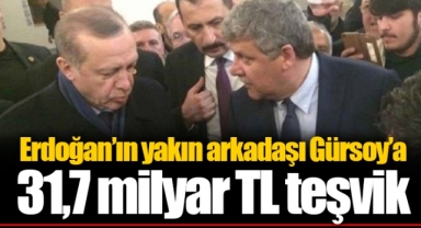 Erdoğan’ın yakın arkadaşı Gürsoy’a 31,7 milyar TL teşvik