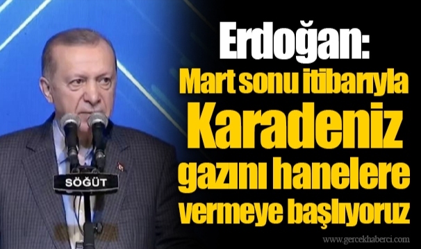 Erdoğan: Mart sonu itibarıyla Karadeniz gazını hanelere vermeye başlıyoruz