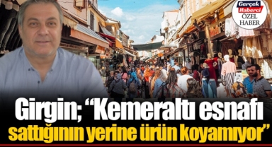 Girgin; “Kemeraltı esnafı sattığının yerine ürün koyamıyor”
