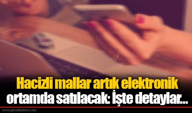 Hacizli mallar artık elektronik ortamda satılacak: İşte detaylar…