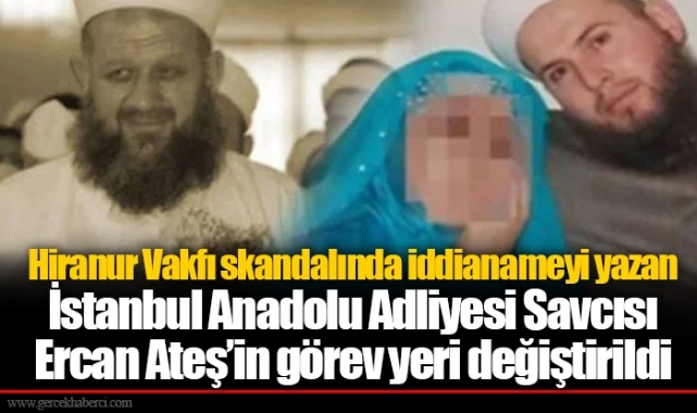 Hiranur Vakfı skandalında iddianameyi yazan İstanbul Anadolu Adliyesi Savcısı Ercan Ateş’in görev yeri değiştirildi