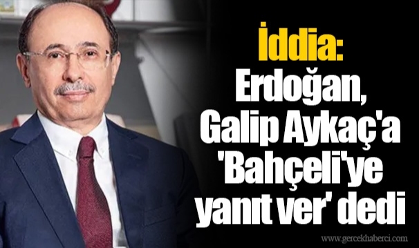 İddia: Erdoğan, Galip Aykaç'a 'Bahçeli'ye yanıt ver' dedi