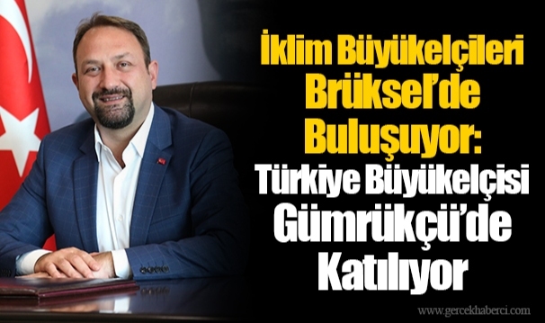 İklim Büyükelçileri Brüksel’de Buluşuyor: Türkiye Büyükelçisi Gümrükçü’de Katılıyor