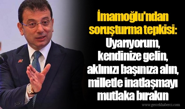 İmamoğlu'ndan soruşturma tepkisi: Uyarıyorum, kendinize gelin, aklınızı başınıza alın, milletle inatlaşmayı mutlaka bırakın