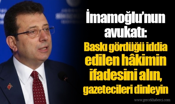 İmamoğlu’nun avukatı: Baskı gördüğü iddia edilen hâkimin ifadesini alın, gazetecileri dinleyin