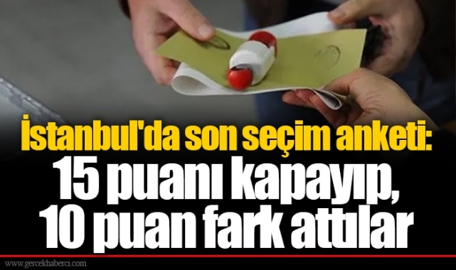 İstanbul'da son seçim anketi: 15 puanı kapayıp, 10 puan fark attılar