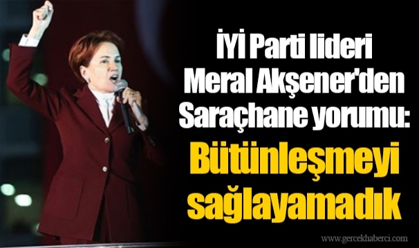İYİ Parti lideri Meral Akşener'den Saraçhane yorumu: Bütünleşmeyi sağlayamadık