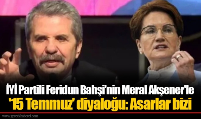 İYİ Partili Feridun Bahşi'nin Meral Akşener'le '15 Temmuz' diyaloğu: Asarlar bizi