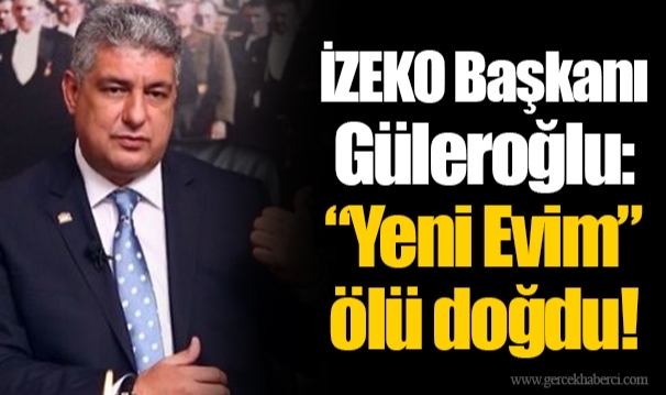 İZEKO Başkanı Güleroğlu: “Yeni Evim” ölü doğdu!