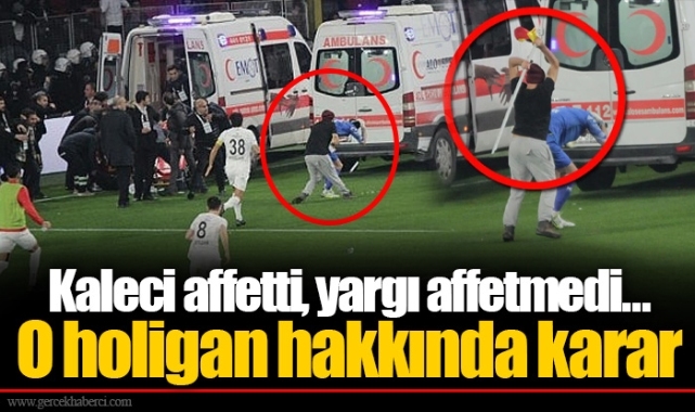 Kaleci affetti, yargı affetmedi... O holigan hakkında karar