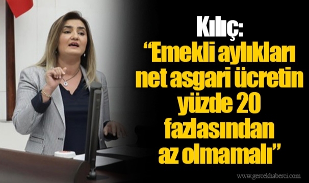 Kılıç: “Emekli aylıkları net asgari ücretin yüzde 20 fazlasından az olmamalı”