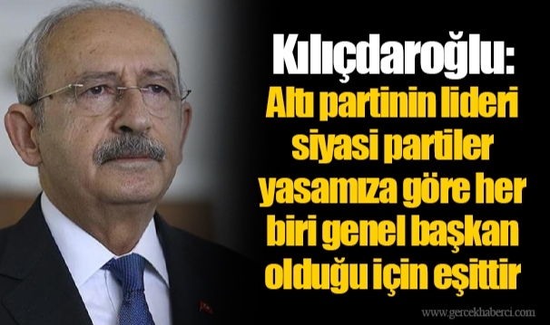 Kılıçdaroğlu:  Altı partinin lideri siyasi partiler yasamıza göre her biri genel başkan olduğu için eşittir