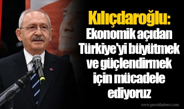 Kılıçdaroğlu: Ekonomik açıdan Türkiye'yi büyütmek ve güçlendirmek için mücadele ediyoruz