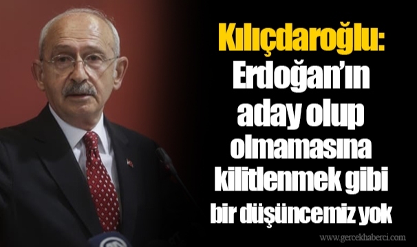 Kılıçdaroğlu: Erdoğan’ın aday olup olmamasına kilitlenmeyeceğiz