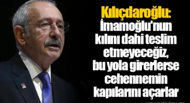 Kılıçdaroğlu: İmamoğlu'nun kılını dahi teslim etmeyeceğiz, bu yola girerlerse cehennemin kapılarını açarlar