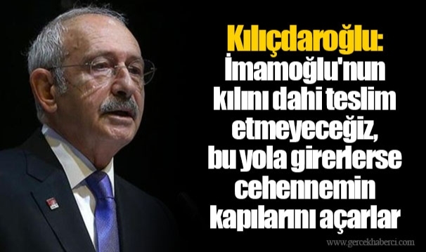 Kılıçdaroğlu: İmamoğlu'nun kılını dahi teslim etmeyeceğiz, bu yola girerlerse cehennemin kapılarını açarlar