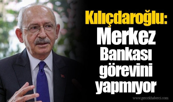 Kılıçdaroğlu: Merkez Bankası görevini yapmıyor