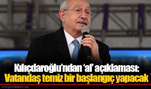 Kılıçdaroğlu’ndan ‘af’ açıklaması: Vatandaş temiz bir başlangıç yapacak