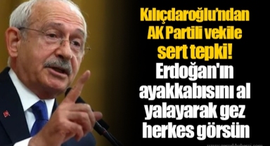 Kılıçdaroğlu’ndan AK Partili vekile sert tepki! Erdoğan'ın ayakkabısını al yalayarak gez herkes görsün