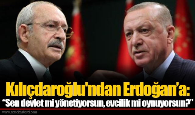 Kılıçdaroğlu'ndan Erdoğan’a: “Sen devlet mi yönetiyorsun, evcilik mi oynuyorsun?”