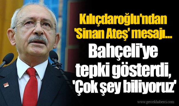 Kılıçdaroğlu'ndan 'Sinan Ateş' mesajı... Bahçeli'ye tepki gösterdi, 'Çok şey biliyoruz'