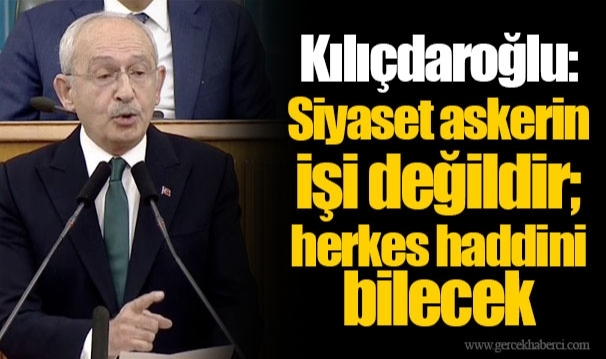 Kılıçdaroğlu: Siyaset askerin işi değildir; herkes haddini bilecek