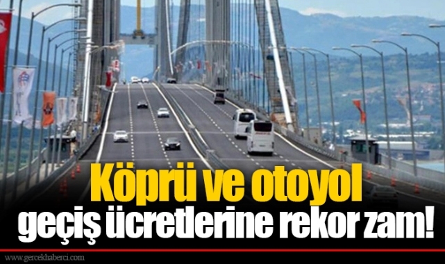 Köprü ve otoyol geçiş ücretlerine rekor zam!