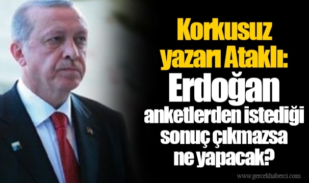 Korkusuz yazarı Ataklı: Erdoğan anketlerden istediği sonuç çıkmazsa ne yapacak?