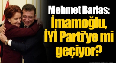 Mehmet Barlas: İmamoğlu, İYİ Parti'ye mi geçiyor?